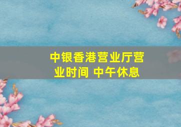 中银香港营业厅营业时间 中午休息